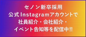 セノン新卒採用公式Instagramアカウントで社員紹介・会社紹介・イベント告知等を配信中!