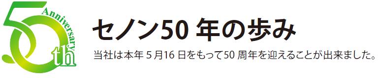 セノン50年の歩み　当社は本年5月16日をもって50周年を迎えることが出来ました。