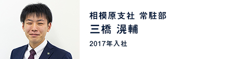 三橋滉輔 / 相模原支社 常駐部（2017年入社）