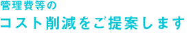 管理費等のコスト削減をご提案します