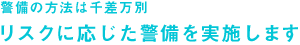 警備の方法は千差万別　リスクに応じた警備を実施します