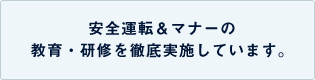 安全運転＆マナーの教育・研修を徹底実施しています。