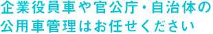 企業役員車や官公庁・自治体の公用車管理はお任せください。