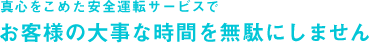 真心をこめた安全運転サービスでお客様の大事な時間を無駄にしません