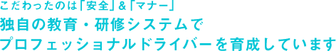 こだわったのは「安全」＆「マナー」　独自の教育・研修システムでプロフェッショナルドライバーを育成しています