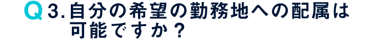 Q3. 自分の希望の勤務地への配属は可能ですか？