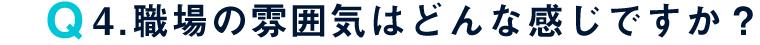 Q4. 職場の雰囲気はどんな感じですか？